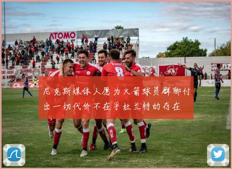 尼克斯媒体人愿为火箭球员群聊付出一切代价不在乎杜兰特的存在