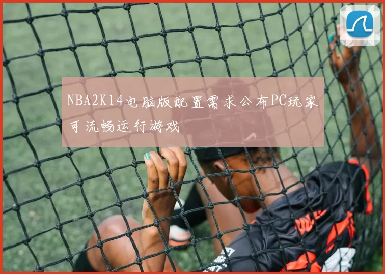 NBA2K14电脑版配置需求公布PC玩家可流畅运行游戏