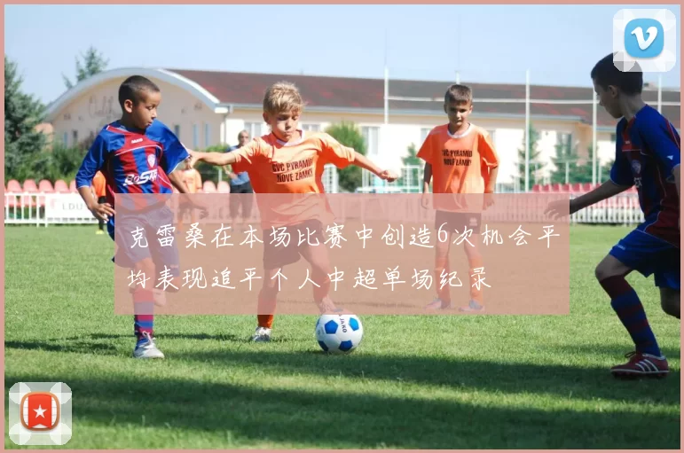 克雷桑在本场比赛中创造6次机会平均表现追平个人中超单场纪录