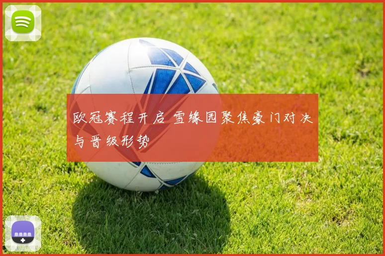 欧冠赛程开启 雪缘园聚焦豪门对决与晋级形势