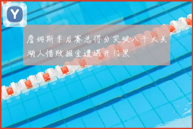 詹姆斯季后赛总得分突破八千大关湖人惜败掘金遭遇开门黑