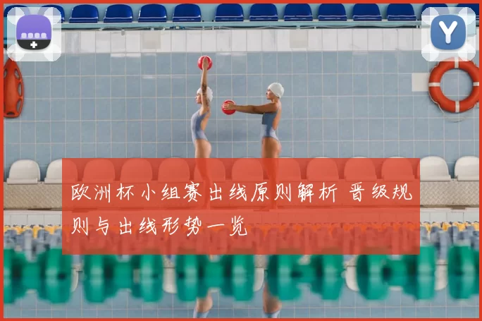 欧洲杯小组赛出线原则解析 晋级规则与出线形势一览