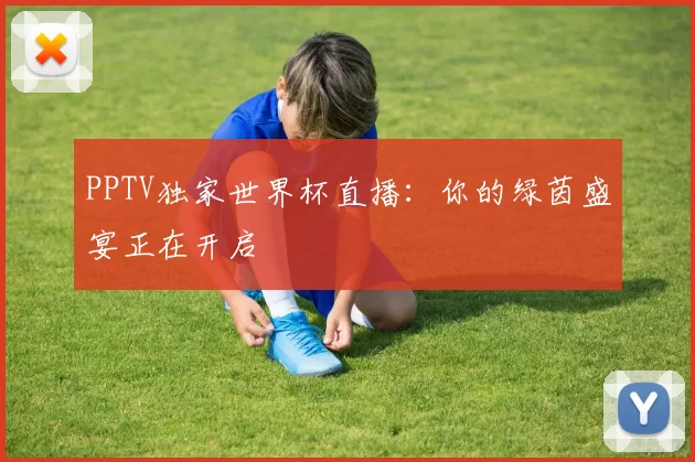 PPTV独家世界杯直播:你的绿茵盛宴正在开启