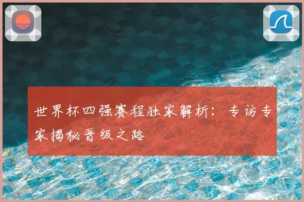 世界杯四强赛程独家解析：专访专家揭秘晋级之路