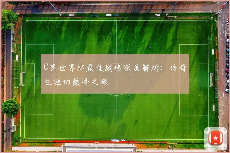C罗世界杯最佳战绩深度解析：传奇生涯的巅峰之旅