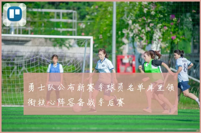 勇士队公布新赛季球员名单库里领衔核心阵容备战季后赛