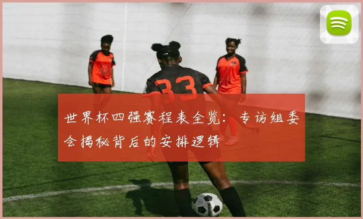 世界杯四强赛程表全览：专访组委会揭秘背后的安排逻辑