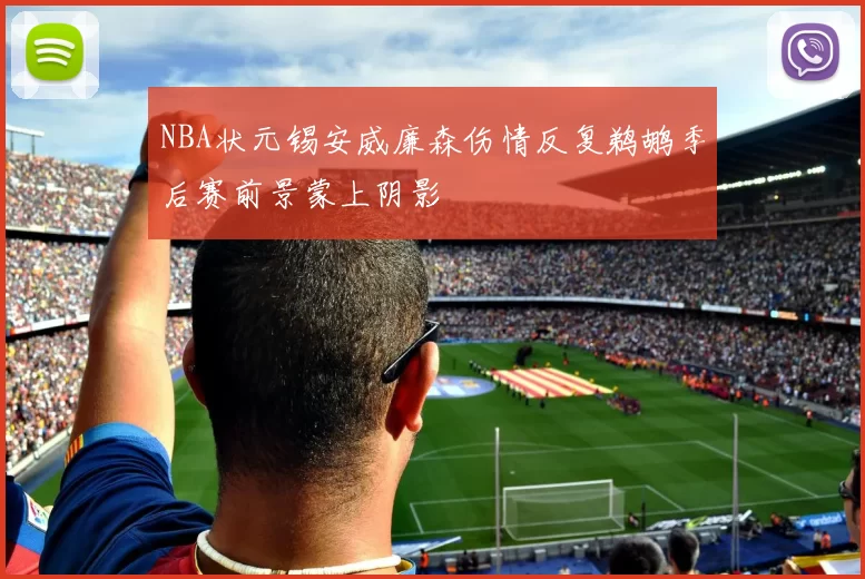 NBA状元锡安威廉森伤情反复鹈鹕季后赛前景蒙上阴影