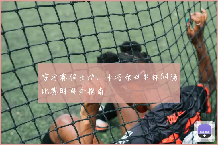 官方赛程出炉:卡塔尔世界杯64场比赛时间全指南