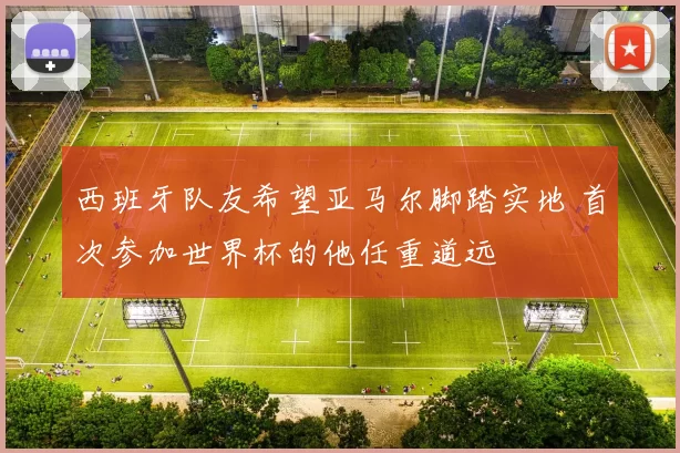西班牙队友希望亚马尔脚踏实地 首次参加世界杯的他任重道远