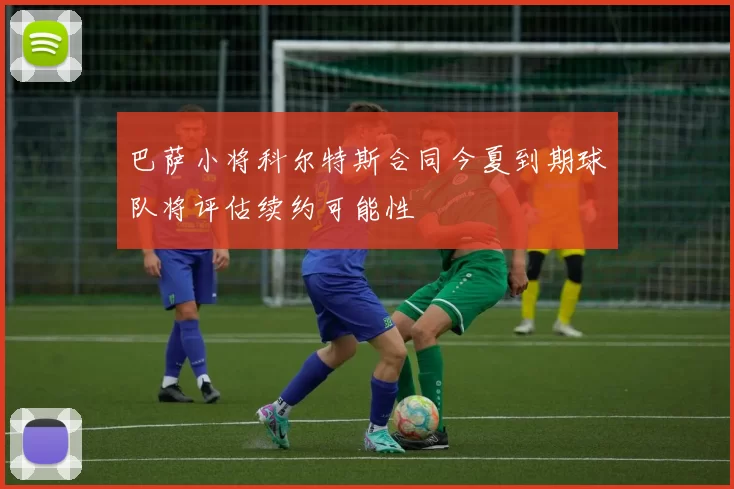 巴萨小将科尔特斯合同今夏到期球队将评估续约可能性