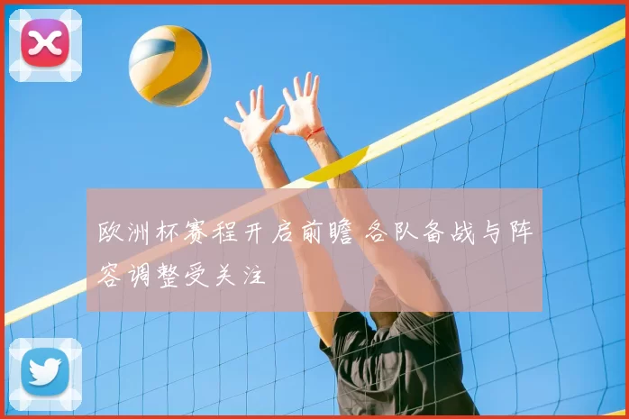 欧洲杯赛程开启前瞻 各队备战与阵容调整受关注