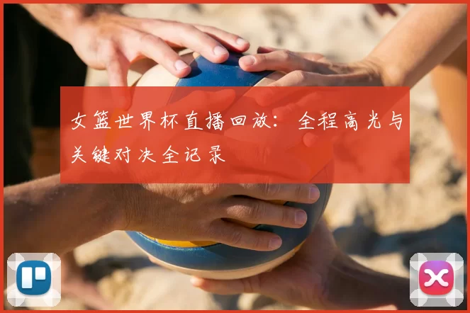 女篮世界杯直播回放：全程高光与关键对决全记录
