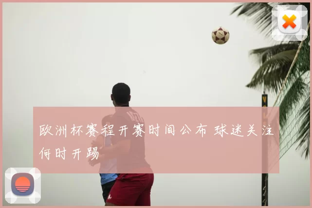 欧洲杯赛程开赛时间公布 球迷关注何时开踢