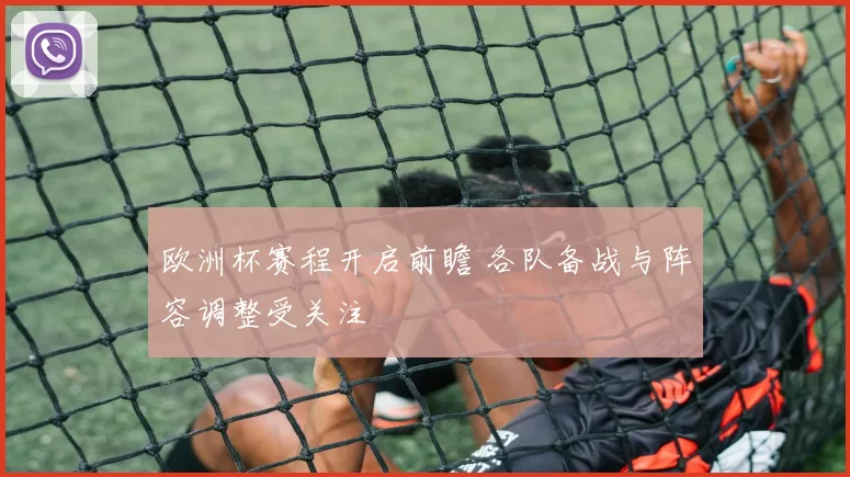 欧洲杯赛程开启前瞻 各队备战与阵容调整受关注