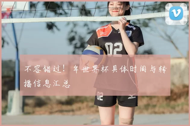 不容错过!年世界杯具体时间与转播信息汇总