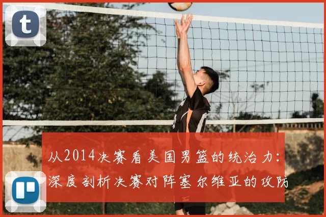 从2014决赛看美国男篮的统治力:深度剖析决赛对阵塞尔维亚的攻防策略
