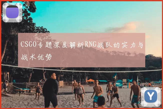 CSGO专题深度解析RNG战队的实力与战术优势