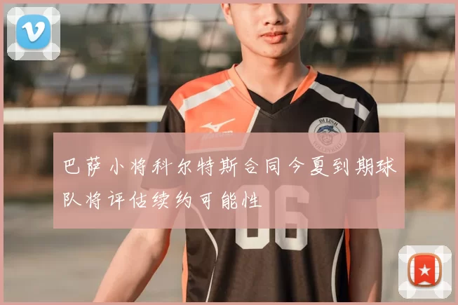 巴萨小将科尔特斯合同今夏到期球队将评估续约可能性
