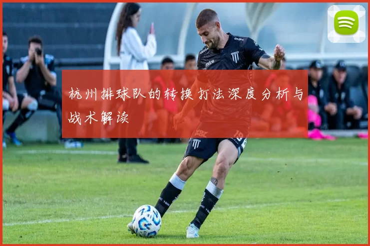 杭州排球队的转换打法深度分析与战术解读