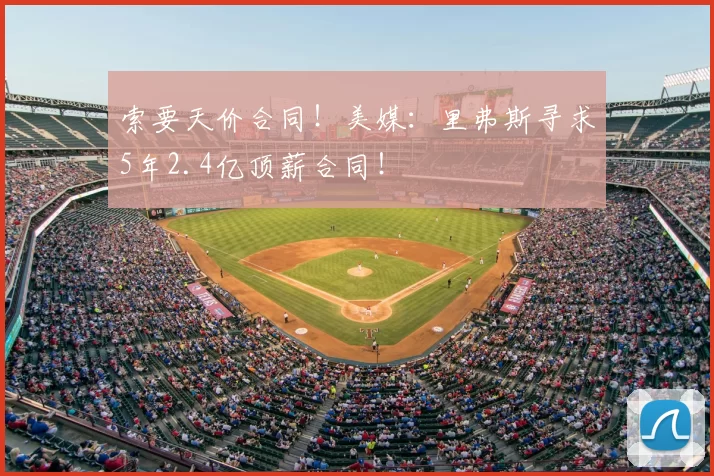索要天价合同!美媒:里弗斯寻求5年2.4亿顶薪合同!