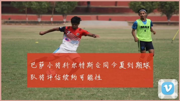 巴萨小将科尔特斯合同今夏到期球队将评估续约可能性