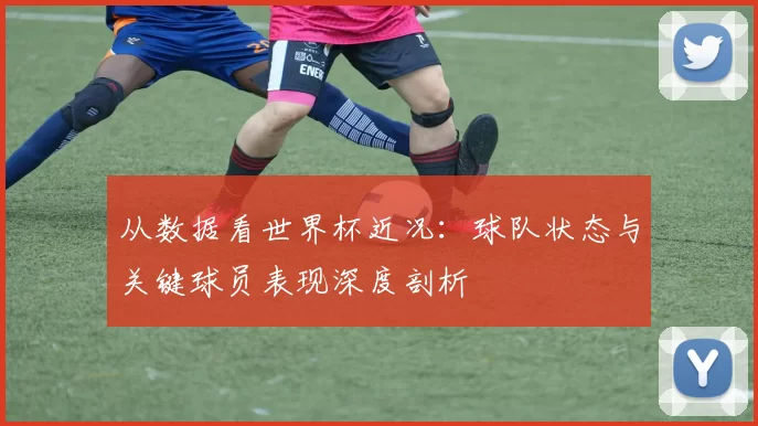 从数据看世界杯近况:球队状态与关键球员表现深度剖析