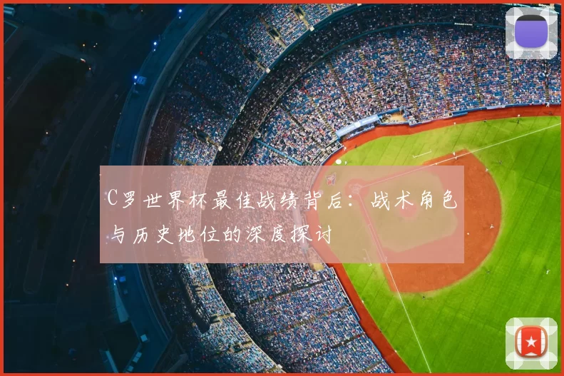 C罗世界杯最佳战绩背后:战术角色与历史地位的深度探讨