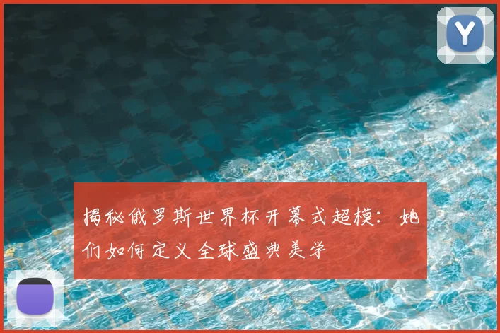 揭秘俄罗斯世界杯开幕式超模：她们如何定义全球盛典美学