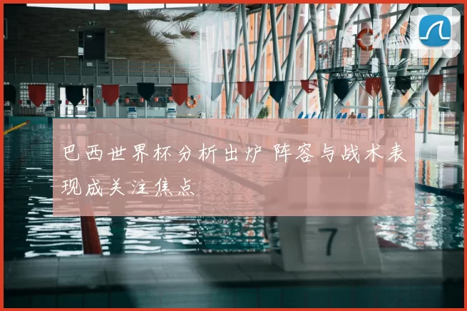 巴西世界杯分析出炉 阵容与战术表现成关注焦点