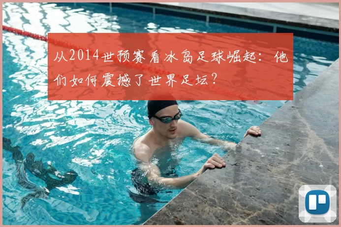 从2014世预赛看冰岛足球崛起：他们如何震撼了世界足坛？