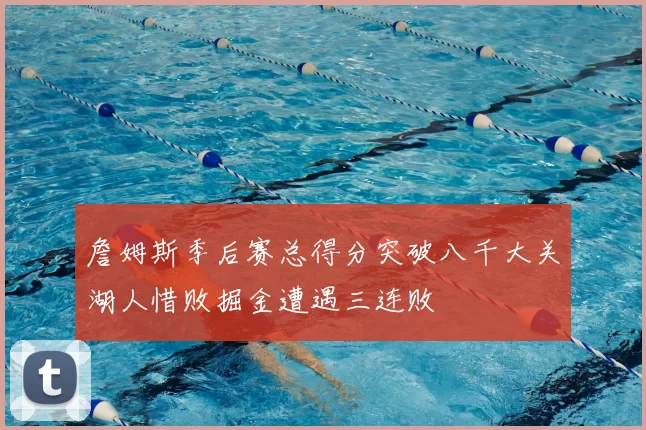 詹姆斯季后赛总得分突破八千大关湖人惜败掘金遭遇三连败