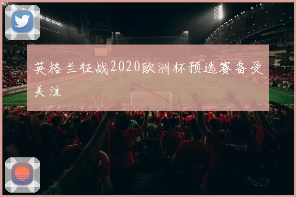 英格兰征战2020欧洲杯预选赛备受关注
