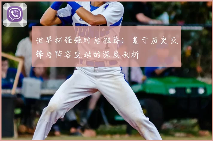 世界杯强强对话推荐：基于历史交锋与阵容变动的深度剖析