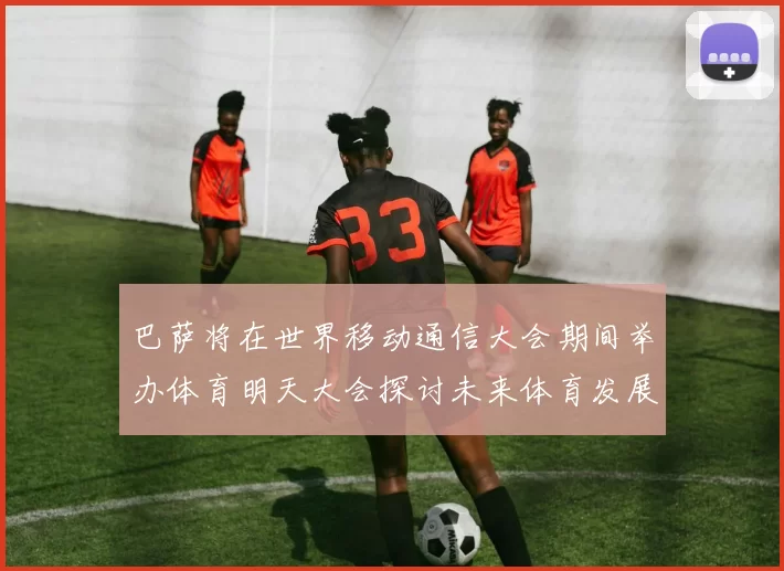 巴萨将在世界移动通信大会期间举办体育明天大会探讨未来体育发展新趋势