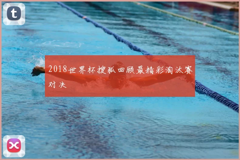 2018世界杯搜狐回顾最精彩淘汰赛对决