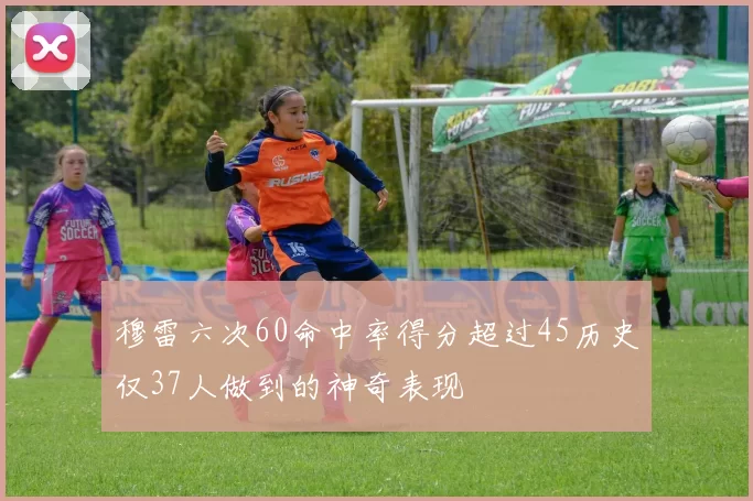 穆雷六次60命中率得分超过45历史仅37人做到的神奇表现