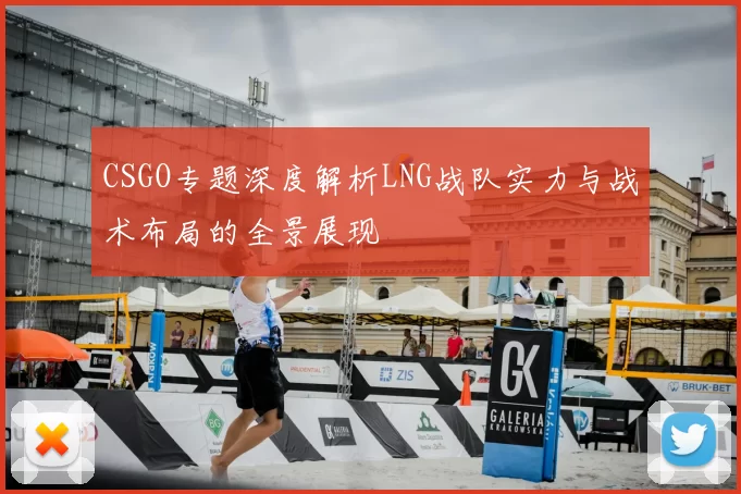 CSGO专题深度解析LNG战队实力与战术布局的全景展现