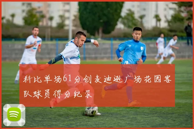 科比单场61分创麦迪逊广场花园客队球员得分纪录
