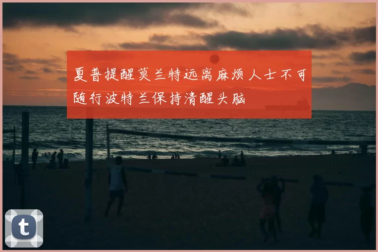 夏普提醒莫兰特远离麻烦人士不可随行波特兰保持清醒头脑