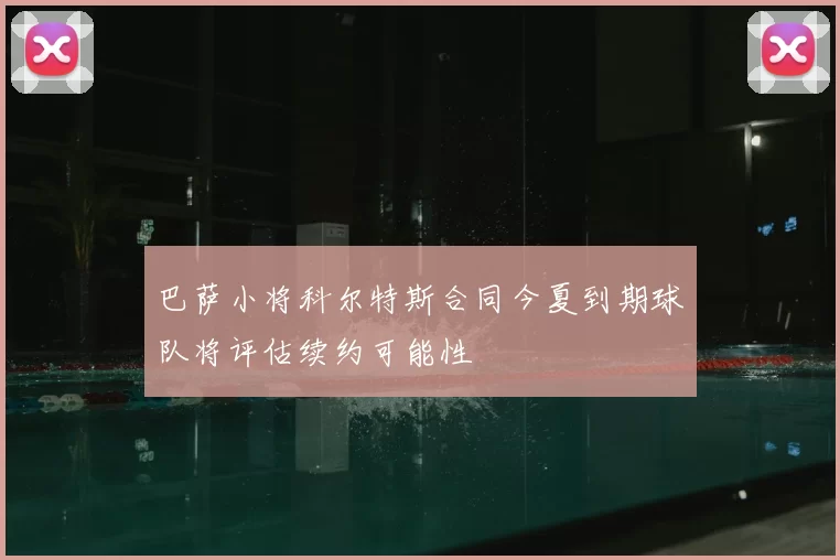 巴萨小将科尔特斯合同今夏到期球队将评估续约可能性