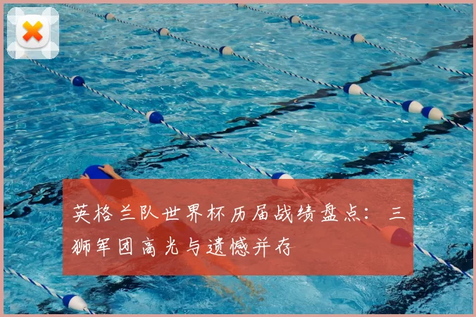 英格兰队世界杯历届战绩盘点:三狮军团高光与遗憾并存