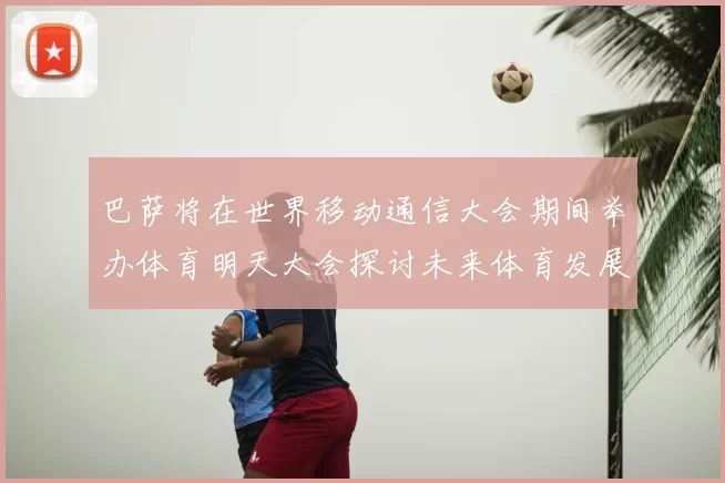 巴萨将在世界移动通信大会期间举办体育明天大会探讨未来体育发展新趋势