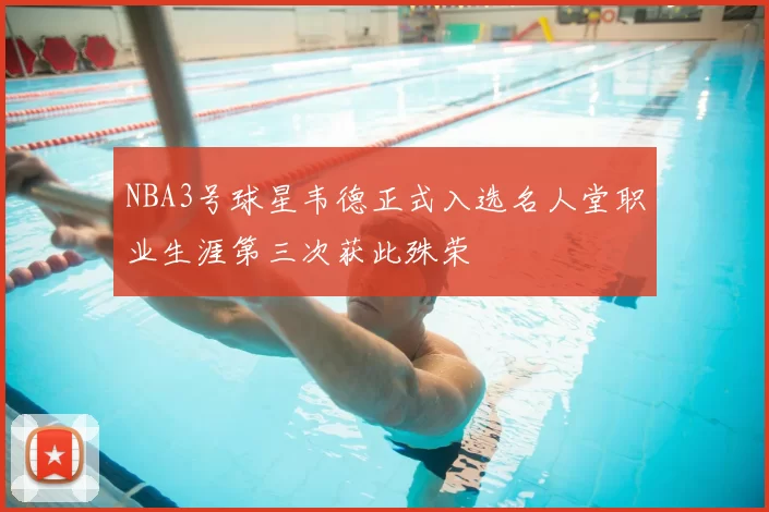 NBA3号球星韦德正式入选名人堂职业生涯第三次获此殊荣