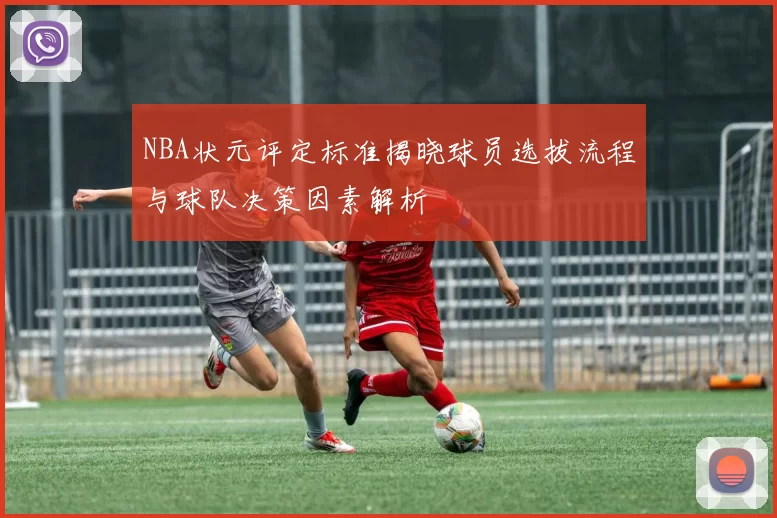 NBA状元评定标准揭晓球员选拔流程与球队决策因素解析