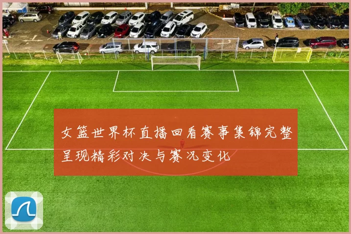 女篮世界杯直播回看赛事集锦完整呈现精彩对决与赛况变化