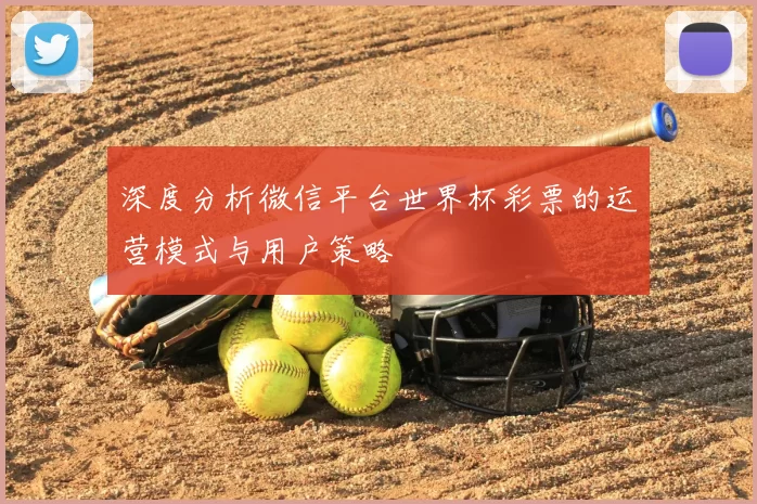 深度分析微信平台世界杯彩票的运营模式与用户策略