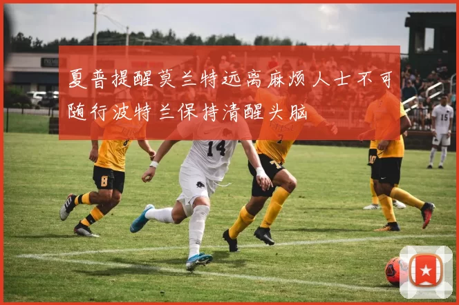 夏普提醒莫兰特远离麻烦人士不可随行波特兰保持清醒头脑