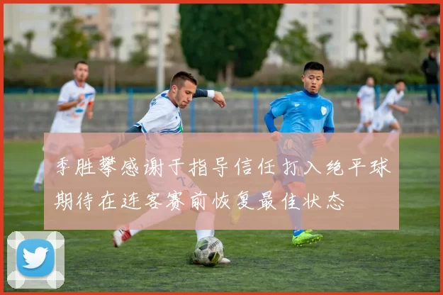 季胜攀感谢于指导信任打入绝平球期待在连客赛前恢复最佳状态
