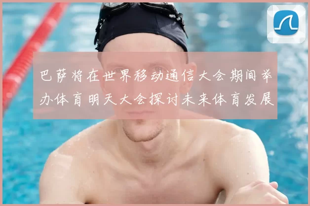 巴萨将在世界移动通信大会期间举办体育明天大会探讨未来体育发展新趋势